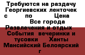 Требуются на раздачу Георгиевских ленточек с 30 .04 по 09.05. › Цена ­ 2 000 - Все города Развлечения и отдых » События, вечеринки и тусовки   . Ханты-Мансийский,Белоярский г.